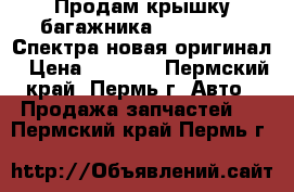 Продам крышку багажника KIA Spectra Спектра новая оригинал › Цена ­ 9 500 - Пермский край, Пермь г. Авто » Продажа запчастей   . Пермский край,Пермь г.